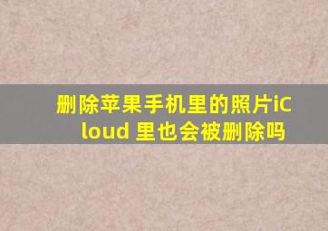 删除苹果手机里的照片iCloud 里也会被删除吗